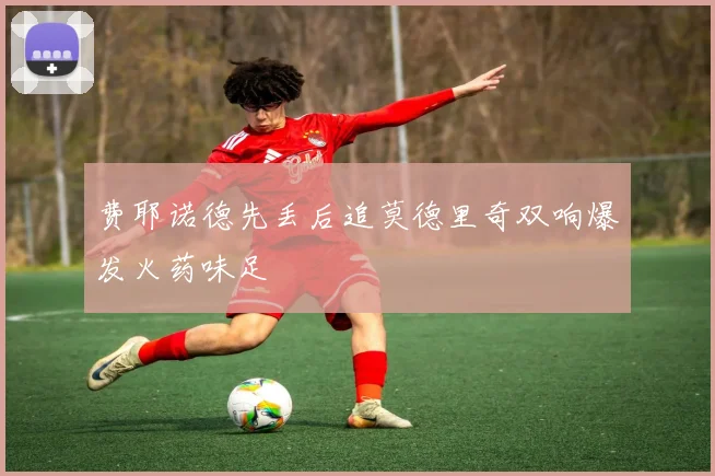 费耶诺德先丢后追莫德里奇双响爆发火药味足