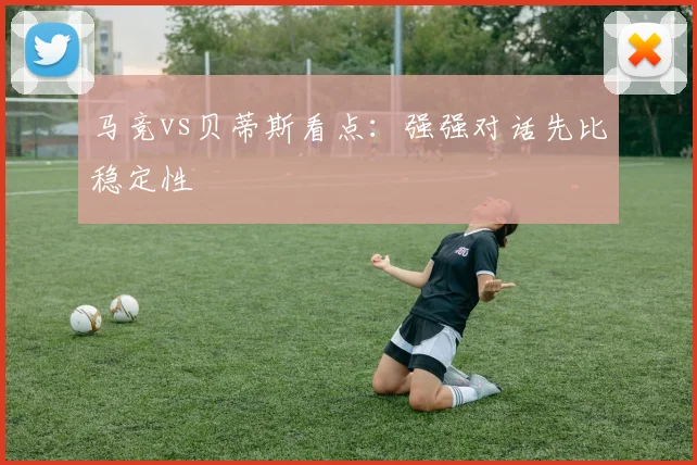 马竞vs贝蒂斯看点：强强对话先比稳定性