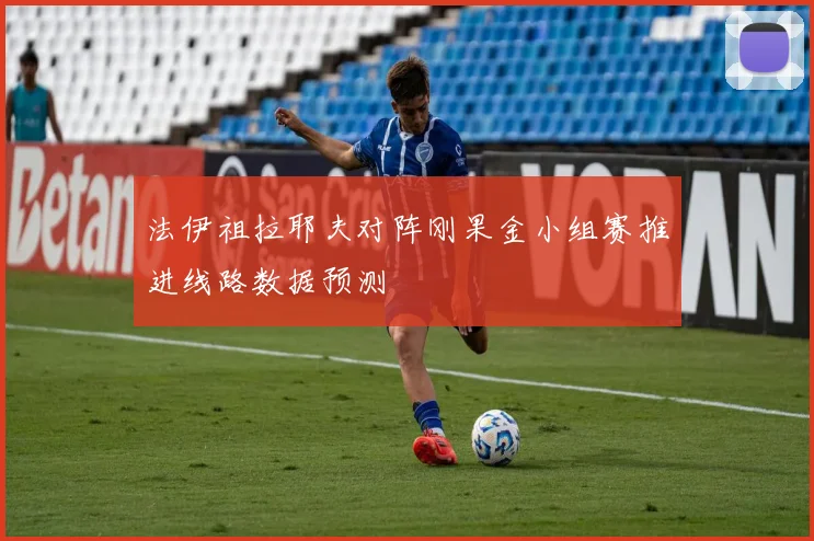 法伊祖拉耶夫对阵刚果金小组赛推进线路数据预测