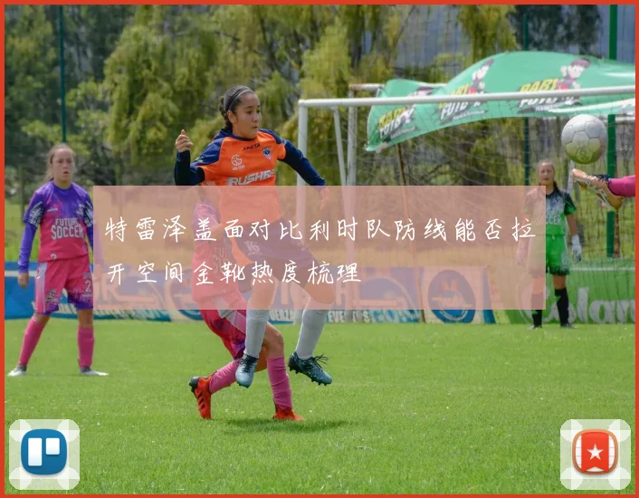 特雷泽盖面对比利时队防线能否拉开空间金靴热度梳理