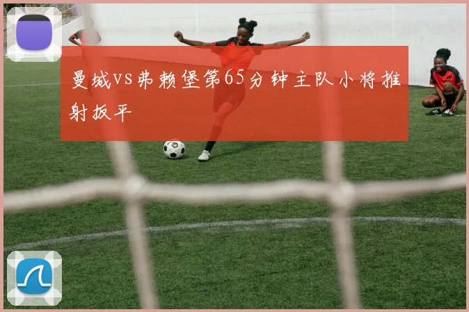 曼城vs弗赖堡第65分钟主队小将推射扳平