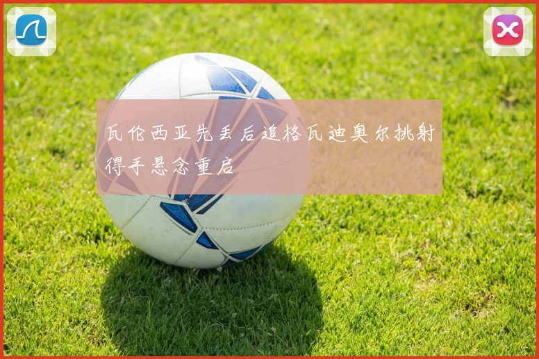 瓦伦西亚先丢后追格瓦迪奥尔挑射得手悬念重启