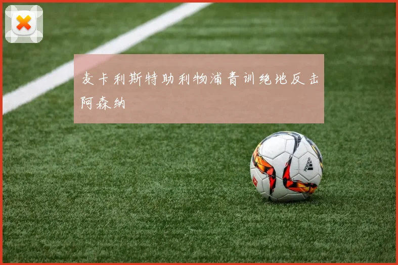 麦卡利斯特助利物浦青训绝地反击阿森纳