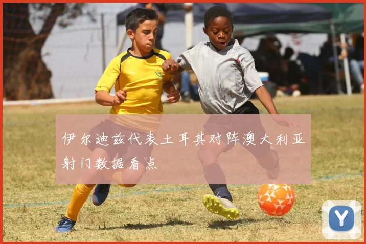 伊尔迪兹代表土耳其对阵澳大利亚射门数据看点