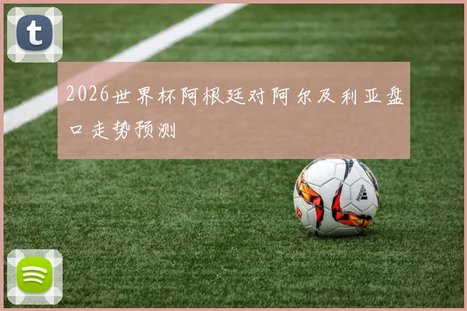2026世界杯阿根廷对阿尔及利亚盘口走势预测