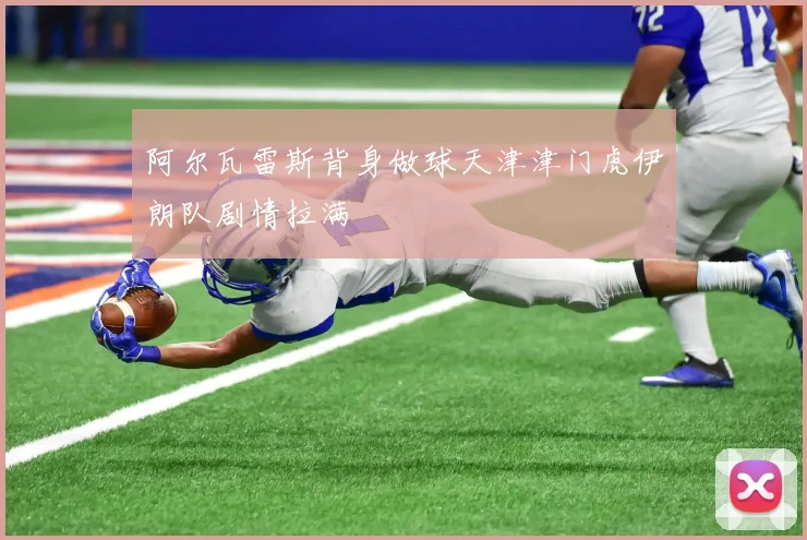 阿尔瓦雷斯背身做球天津津门虎伊朗队剧情拉满