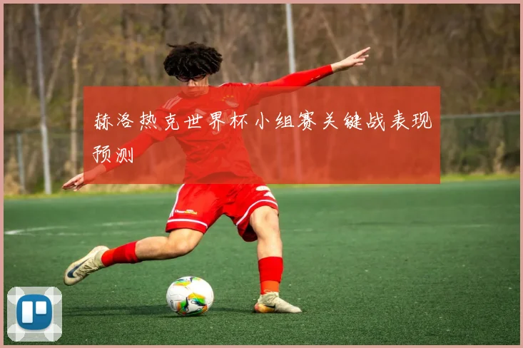 赫洛热克世界杯小组赛关键战表现预测