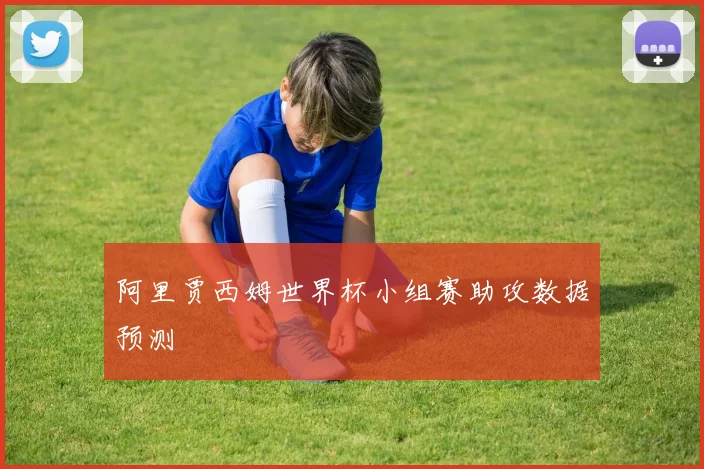 阿里贾西姆世界杯小组赛助攻数据预测