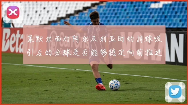 莱默尔面对阿尔及利亚时的持球吸引后的分球是否能够稳定向前推进