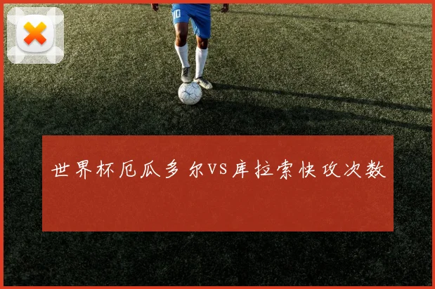 世界杯厄瓜多尔vs库拉索快攻次数
