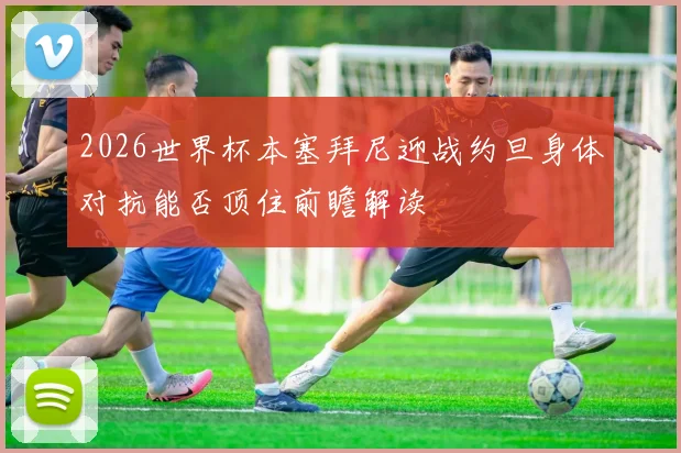 2026世界杯本塞拜尼迎战约旦身体对抗能否顶住前瞻解读