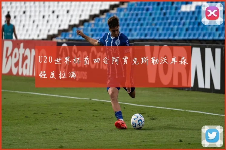 U20世界杯首回合阿贾克斯勒沃库森强度拉满