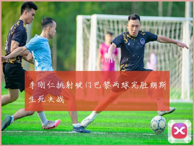 李刚仁挑射破门巴黎两球完胜朗斯生死决战