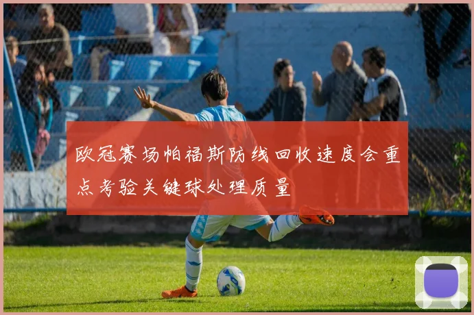 欧冠赛场帕福斯防线回收速度会重点考验关键球处理质量