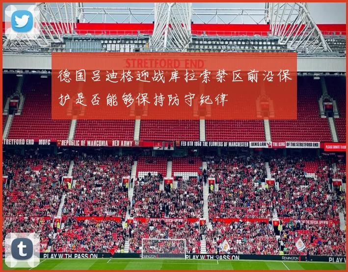 德国吕迪格迎战库拉索禁区前沿保护是否能够保持防守纪律
