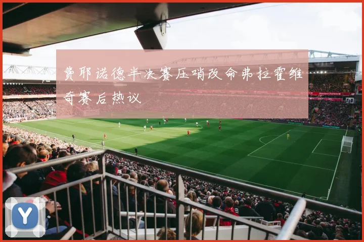 费耶诺德半决赛压哨改命弗拉霍维奇赛后热议