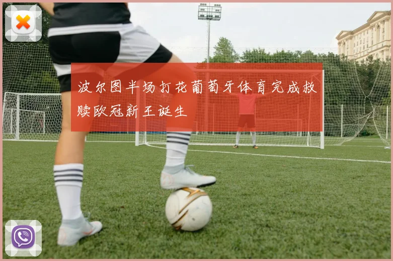 波尔图半场打花葡萄牙体育完成救赎欧冠新王诞生