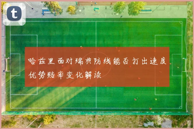 哈兹里面对瑞典防线能否打出速度优势赔率变化解读