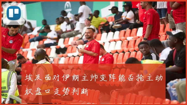 埃及面对伊朗主帅变阵能否抢主动权盘口走势判断