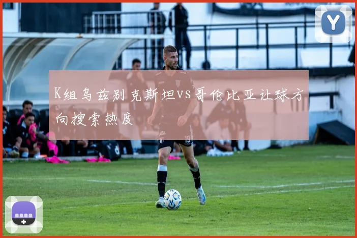 K组乌兹别克斯坦vs哥伦比亚让球方向搜索热度