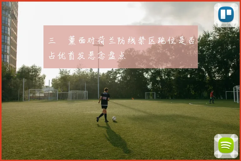三笘薰面对荷兰防线禁区跑位是否占优首发悬念盘点