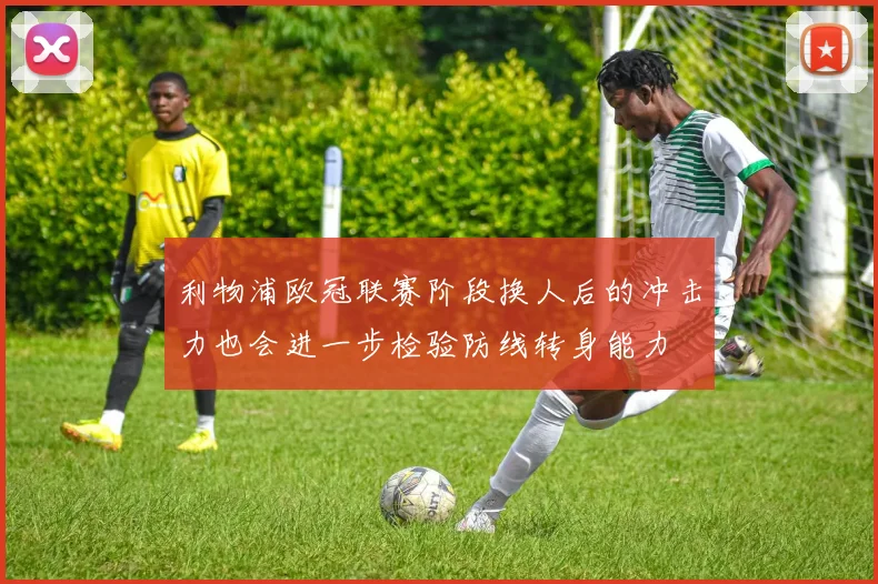 利物浦欧冠联赛阶段换人后的冲击力也会进一步检验防线转身能力