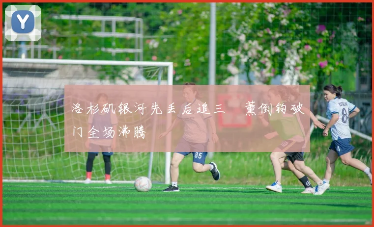 洛杉矶银河先丢后追三笘薰倒钩破门全场沸腾