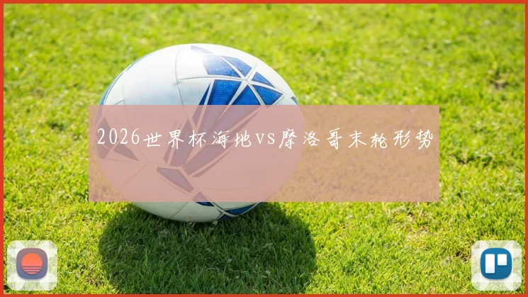 2026世界杯海地vs摩洛哥末轮形势