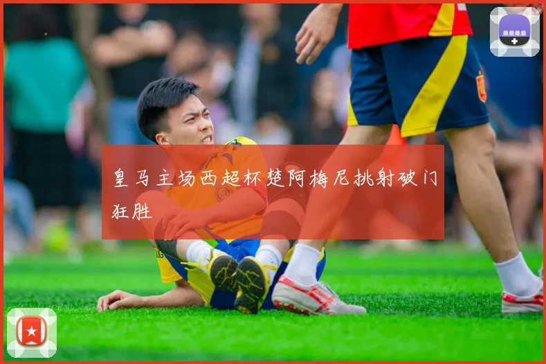 皇马主场西超杯楚阿梅尼挑射破门狂胜