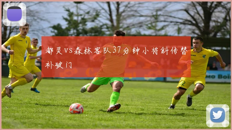 都灵vs森林客队37分钟小将斜传替补破门
