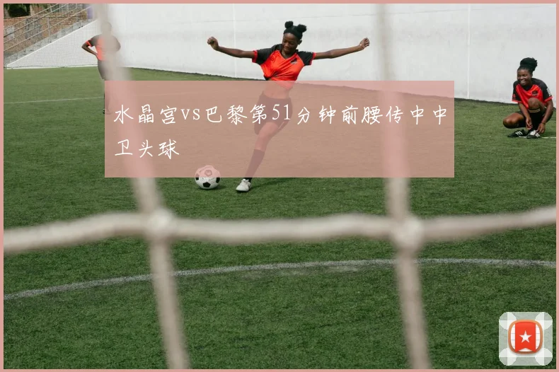 水晶宫vs巴黎第51分钟前腰传中中卫头球