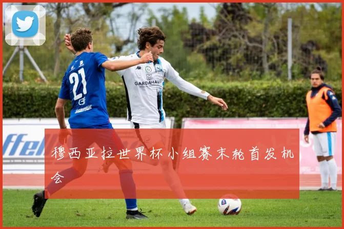 穆西亚拉世界杯小组赛末轮首发机会