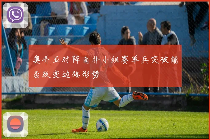 奥乔亚对阵南非小组赛单兵突破能否改变边路形势