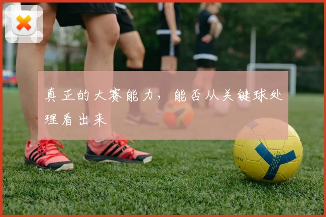 真正的大赛能力，能否从关键球处理看出来