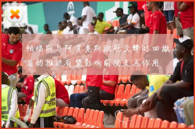 帕福斯与阿贾克斯欧冠交锋时回撤后的推进有望影响前场支点作用