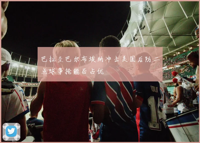 巴拉圭巴尔布埃纳冲击美国后防二点球争抢能否占优