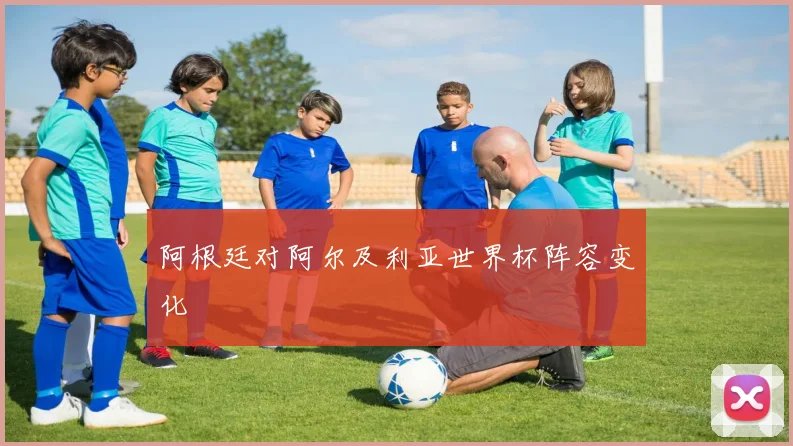 阿根廷对阿尔及利亚世界杯阵容变化