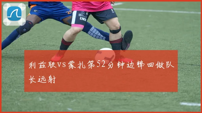 利兹联vs蒙扎第52分钟边锋回做队长远射