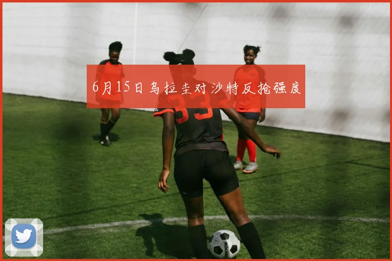 6月15日乌拉圭对沙特反抢强度