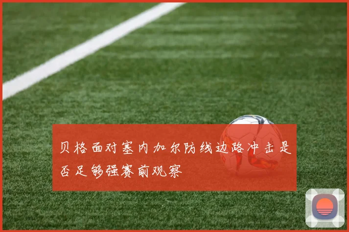 贝格面对塞内加尔防线边路冲击是否足够强赛前观察