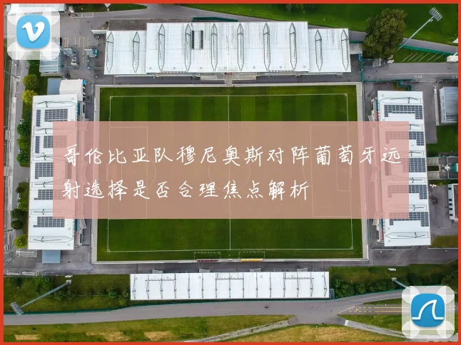 哥伦比亚队穆尼奥斯对阵葡萄牙远射选择是否合理焦点解析