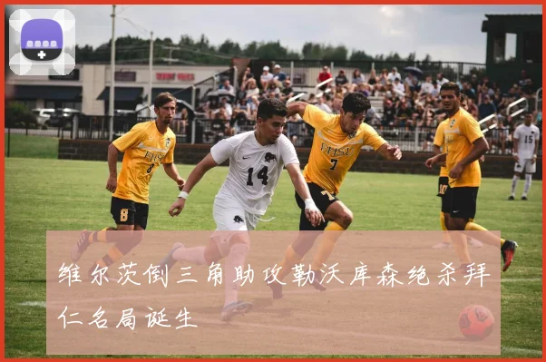 维尔茨倒三角助攻勒沃库森绝杀拜仁名局诞生