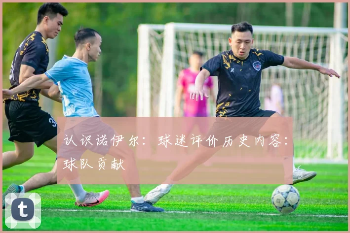 认识诺伊尔：球迷评价历史内容：球队贡献