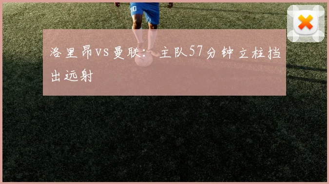 洛里昂vs曼联：主队57分钟立柱挡出远射