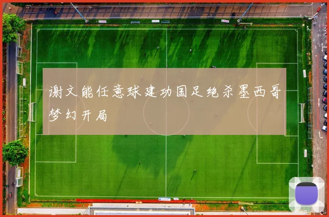 谢文能任意球建功国足绝杀墨西哥梦幻开局