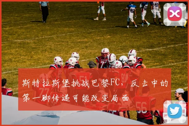 斯特拉斯堡挑战巴黎FC，反击中的第一脚传递可能改变局面