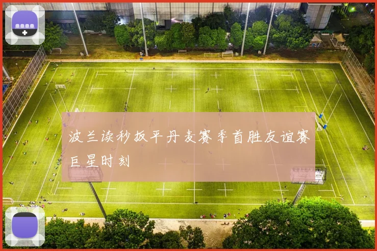波兰读秒扳平丹麦赛季首胜友谊赛巨星时刻