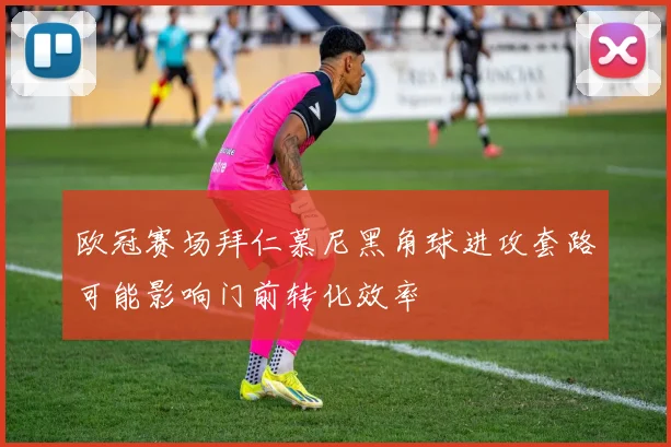 欧冠赛场拜仁慕尼黑角球进攻套路可能影响门前转化效率