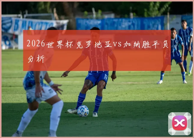 2026世界杯克罗地亚vs加纳胜平负分析