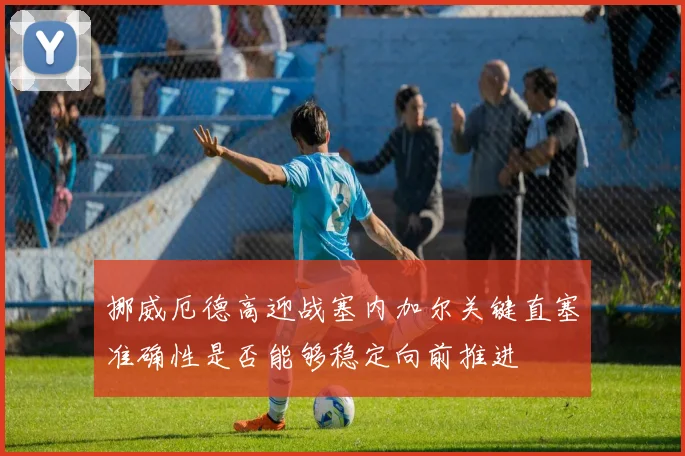 挪威厄德高迎战塞内加尔关键直塞准确性是否能够稳定向前推进